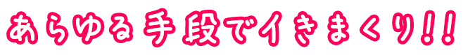 あらゆる手段でイキまくり