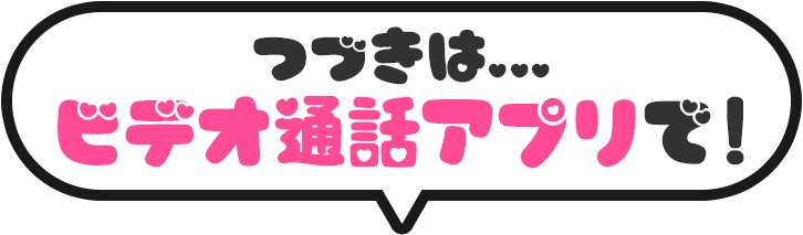つづきは…ビデオ通話アプリで！